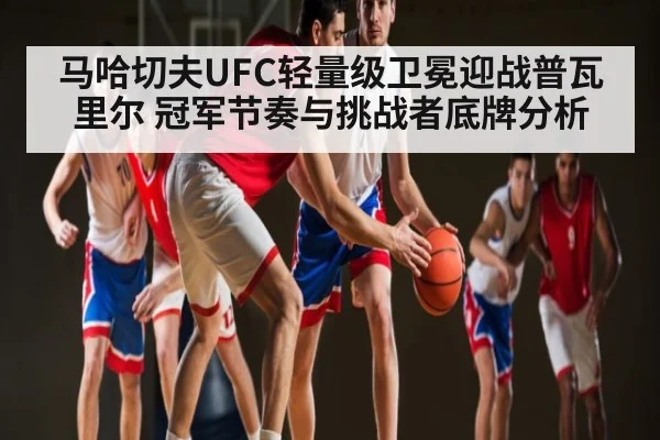 马哈切夫UFC轻量级卫冕迎战普瓦里尔 冠军节奏与挑战者底牌分析 - kaiyun