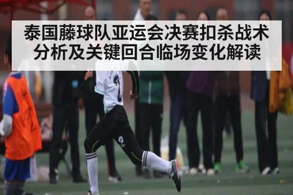 泰国藤球队亚运会决赛扣杀战术分析及关键回合临场变化解读(kaiyun)